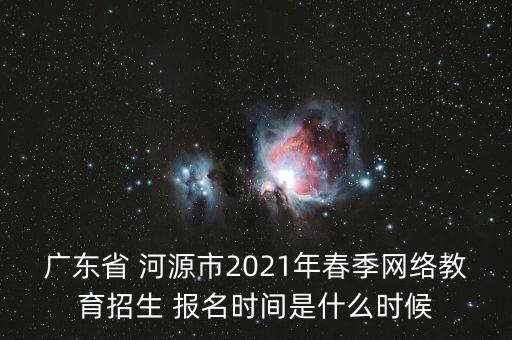 廣東省 河源市2021年春季網(wǎng)絡(luò)教育招生 報名時間是什么時候