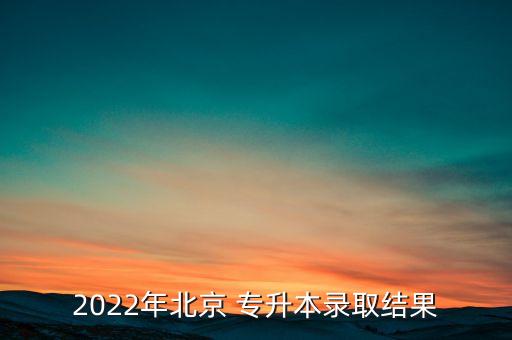 2022年北京 專升本錄取結(jié)果