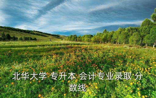 北華大學(xué) 專升本 會計專業(yè)錄取 分?jǐn)?shù)線