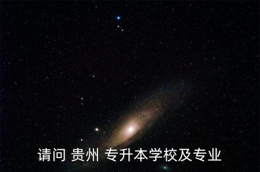 請問 貴州 專升本學(xué)校及專業(yè)