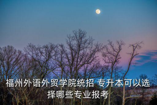 福州外語(yǔ)外貿(mào)學(xué)院統(tǒng)招 專升本可以選擇哪些專業(yè)報(bào)考