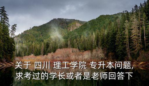 關(guān)于 四川 理工學(xué)院 專升本問題,求考過(guò)的學(xué)長(zhǎng)或者是老師回答下
