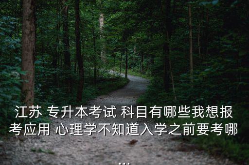 江蘇 專升本考試 科目有哪些我想報考應用 心理學不知道入學之前要考哪...