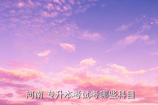  河南 專升本考試考哪些科目