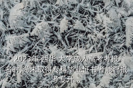 2023年 西華 大學成人高考考報名時,尚未取得?？飘厴I(yè)證書者能否報考專升...