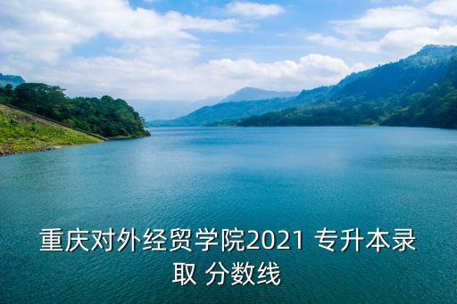 重慶對外經貿學院2021 專升本錄取 分數(shù)線
