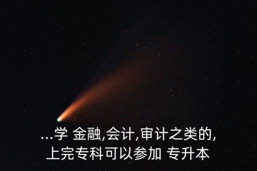 ...學(xué) 金融,會計,審計之類的,上完?？瓶梢詤⒓?專升本
