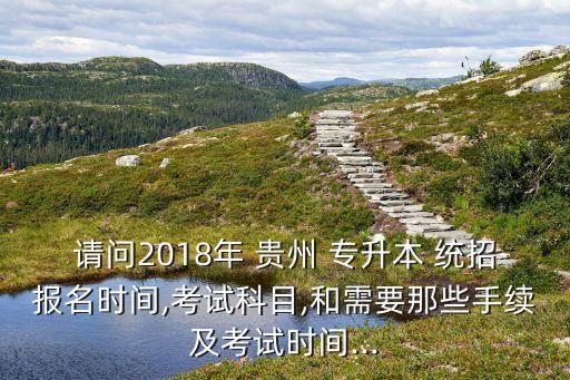 請(qǐng)問2018年 貴州 專升本 統(tǒng)招報(bào)名時(shí)間,考試科目,和需要那些手續(xù)及考試時(shí)間...
