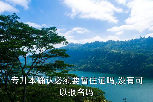  專升本確認(rèn)必須要暫住證嗎,沒(méi)有可以報(bào)名嗎