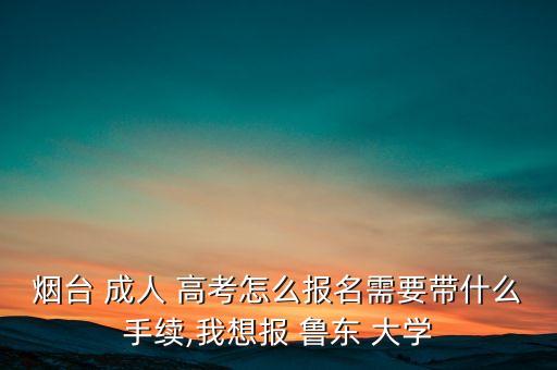 煙臺 成人 高考怎么報名需要帶什么手續(xù),我想報 魯東 大學