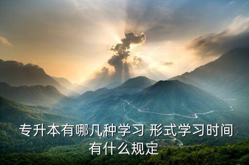  專升本有哪幾種學(xué)習(xí) 形式學(xué)習(xí)時間有什么規(guī)定