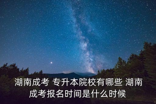  湖南成考 專升本院校有哪些 湖南成考報(bào)名時(shí)間是什么時(shí)候