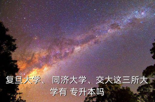 復(fù)旦大學(xué)、 同濟(jì)大學(xué)、交大這三所大學(xué)有 專升本嗎