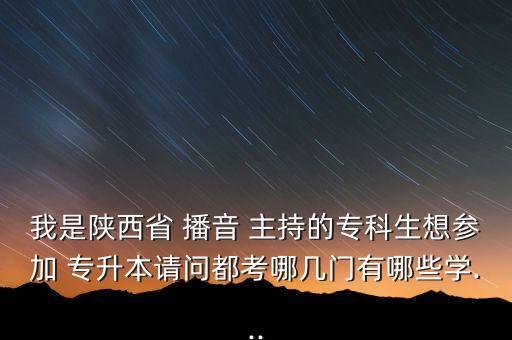 我是陜西省 播音 主持的?？粕?yún)⒓?專升本請問都考哪幾門有哪些學(xué)...