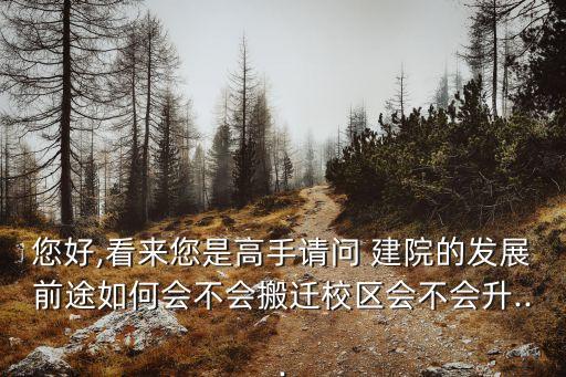 您好,看來您是高手請問 建院的發(fā)展前途如何會不會搬遷校區(qū)會不會升...