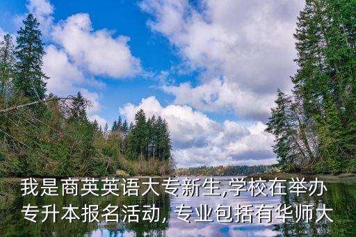 我是商英英語(yǔ)大專(zhuān)新生,學(xué)校在舉辦 專(zhuān)升本報(bào)名活動(dòng), 專(zhuān)業(yè)包括有華師大
