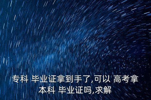 專科 畢業(yè)證拿到手了,可以 高考拿本科 畢業(yè)證嗎,求解