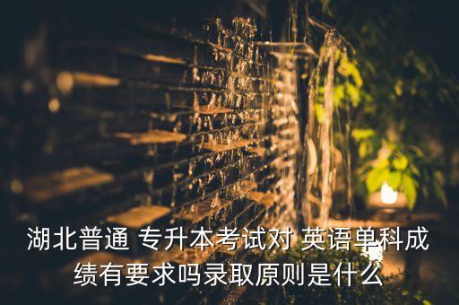 湖北普通 專(zhuān)升本考試對(duì) 英語(yǔ)單科成績(jī)有要求嗎錄取原則是什么