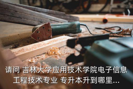 請(qǐng)問 吉林大學(xué)應(yīng)用技術(shù)學(xué)院電子信息工程技術(shù)專業(yè) 專升本升到哪里...