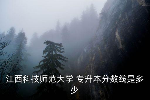 江西科技師范大學 專升本分數(shù)線是多少