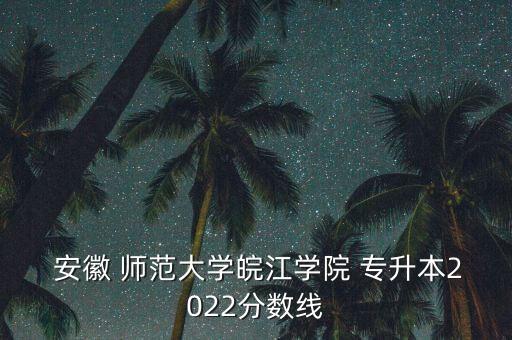  安徽 師范大學(xué)皖江學(xué)院 專升本2022分?jǐn)?shù)線