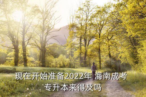 現(xiàn)在開(kāi)始準(zhǔn)備2022年 海南成考 專(zhuān)升本來(lái)得及嗎