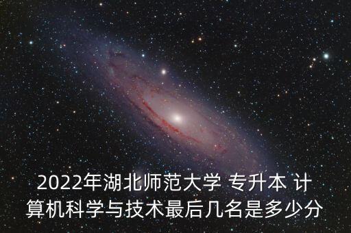 2022年湖北師范大學(xué) 專升本 計(jì)算機(jī)科學(xué)與技術(shù)最后幾名是多少分
