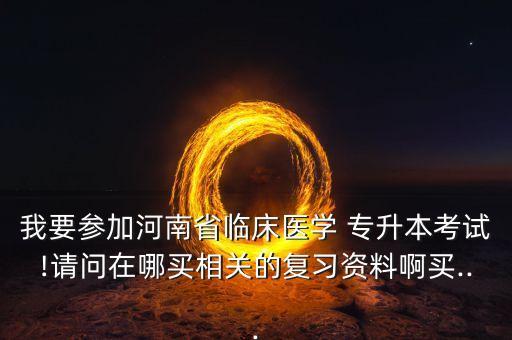 我要參加河南省臨床醫(yī)學(xué) 專升本考試!請(qǐng)問(wèn)在哪買(mǎi)相關(guān)的復(fù)習(xí)資料啊買(mǎi)...