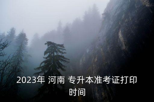 2023年 河南 專升本準(zhǔn)考證打印時間
