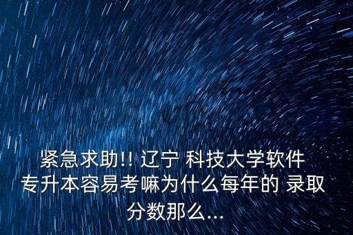 緊急求助!! 遼寧 科技大學(xué)軟件 專(zhuān)升本容易考嘛為什么每年的 錄取 分?jǐn)?shù)那么...