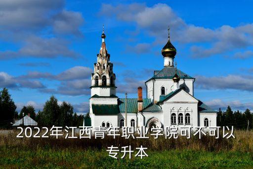 2022年江西青年職業(yè)學院可不可以 專升本