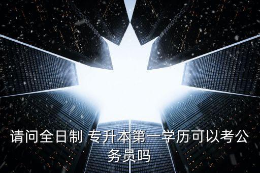 請(qǐng)問(wèn)全日制 專(zhuān)升本第一學(xué)歷可以考公務(wù)員嗎