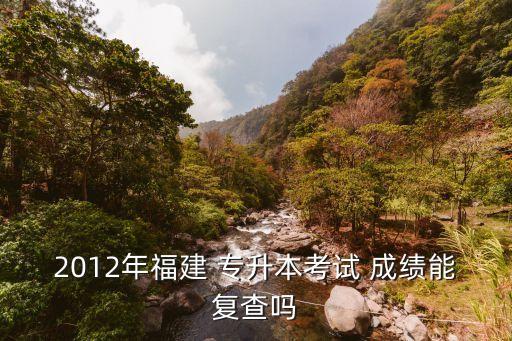 2012年福建 專升本考試 成績能復(fù)查嗎