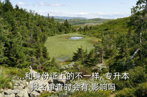 ...和身份證上的不一樣, 專升本報名審查時會有 影響嗎