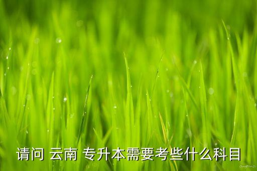 請(qǐng)問(wèn) 云南 專升本需要考些什么科目