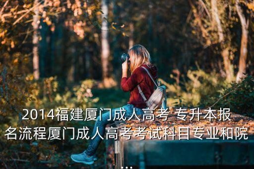 2014福建廈門成人高考 專升本報(bào)名流程廈門成人高考考試科目專業(yè)和院...