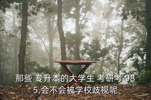 那些 專升本的大學(xué)生 考研考 985,會(huì)不會(huì)被學(xué)校歧視呢