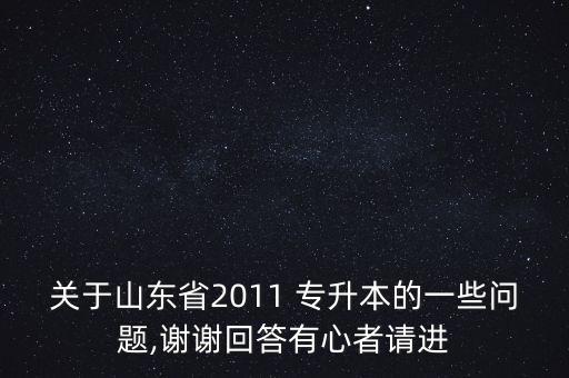 關于山東省2011 專升本的一些問題,謝謝回答有心者請進