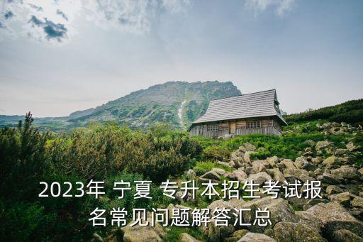 2023年 寧夏 專升本招生考試報(bào)名常見(jiàn)問(wèn)題解答匯總