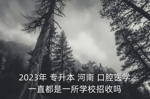 2023年 專(zhuān)升本 河南 口腔醫(yī)學(xué)一直都是一所學(xué)校招收嗎