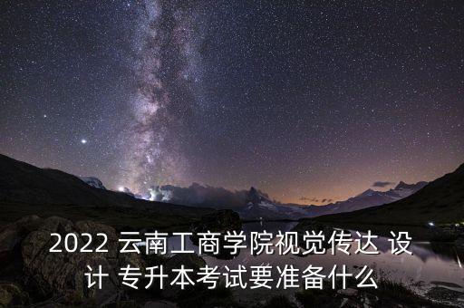 2022 云南工商學(xué)院視覺(jué)傳達(dá) 設(shè)計(jì) 專升本考試要準(zhǔn)備什么