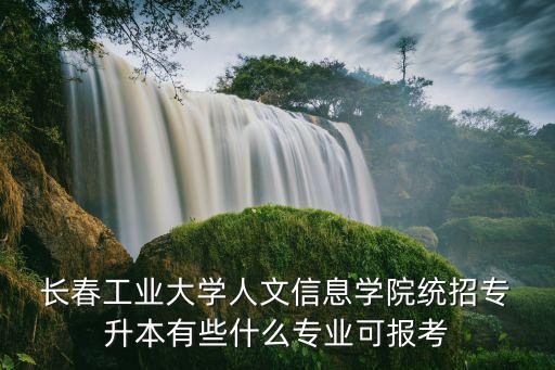  長(zhǎng)春工業(yè)大學(xué)人文信息學(xué)院統(tǒng)招專 升本有些什么專業(yè)可報(bào)考