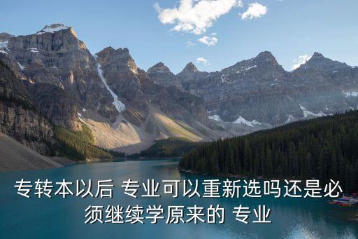 專轉(zhuǎn)本以后 專業(yè)可以重新選嗎還是必須繼續(xù)學(xué)原來的 專業(yè)