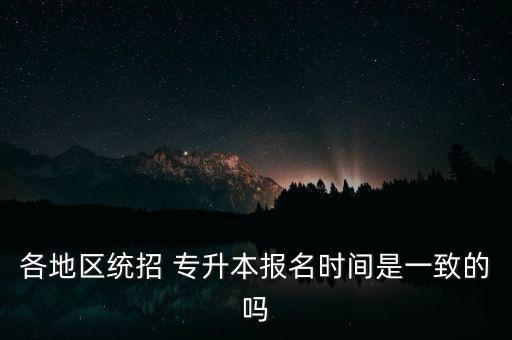 各地區(qū)統(tǒng)招 專升本報(bào)名時(shí)間是一致的嗎