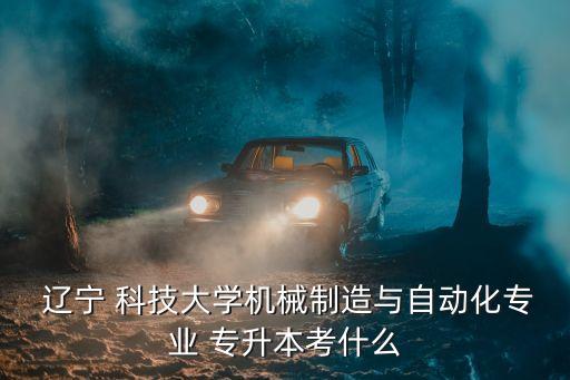  遼寧 科技大學(xué)機(jī)械制造與自動(dòng)化專(zhuān)業(yè) 專(zhuān)升本考什么