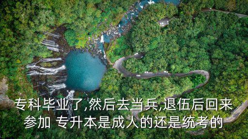 ?？飘厴I(yè)了,然后去當兵,退伍后回來參加 專升本是成人的還是統(tǒng)考的