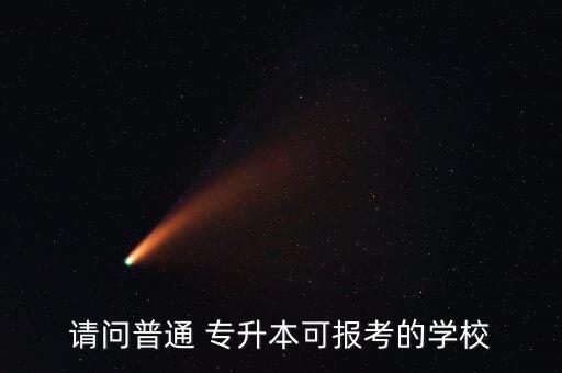 請問普通 專升本可報(bào)考的學(xué)校
