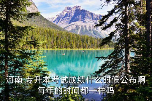 河南 專升本考試成績什么時候公布啊每年的時間都一樣嗎
