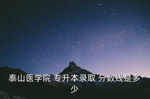 泰山醫(yī)學(xué)院 專升本錄取 分?jǐn)?shù)線是多少