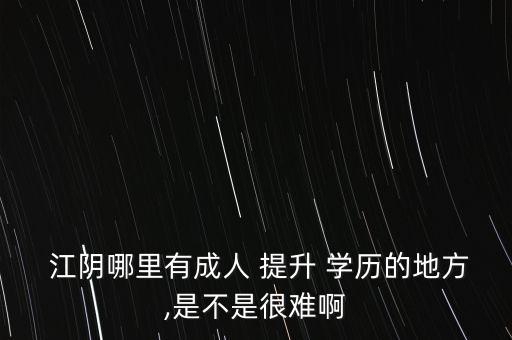  江陰哪里有成人 提升 學歷的地方,是不是很難啊
